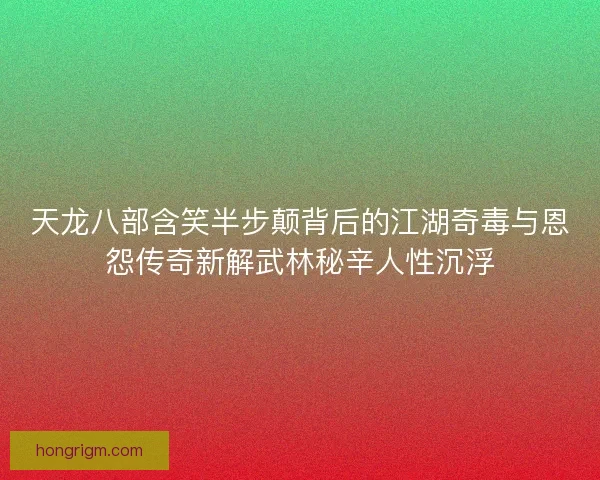 天龙八部含笑半步颠背后的江湖奇毒与恩怨传奇新解武林秘辛人性沉浮