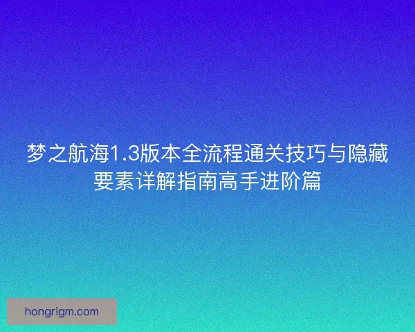 梦之航海1.3版本全流程通关技巧与隐藏要素详解指南高手进阶篇