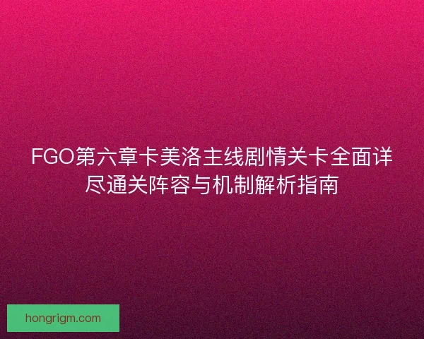 FGO第六章卡美洛主线剧情关卡全面详尽通关阵容与机制解析指南