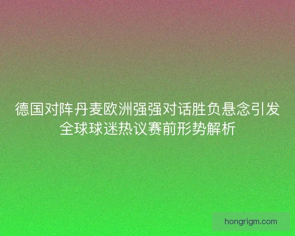 德国对阵丹麦欧洲强强对话胜负悬念引发全球球迷热议赛前形势解析