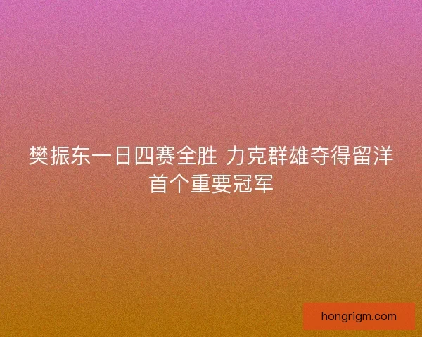 樊振东一日四赛全胜 力克群雄夺得留洋首个重要冠军