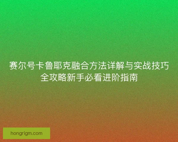 赛尔号卡鲁耶克融合方法详解与实战技巧全攻略新手必看进阶指南